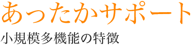 あったかサポート 小規模多機能の特徴