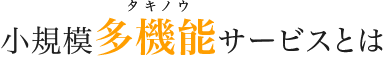 小規模多機能サービスとは