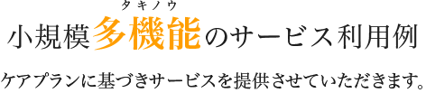 小規模多機能のサービス利用例 ケアプランに基づきサービスを提供させていただきます。