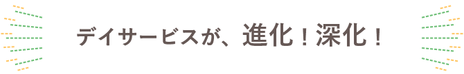 デイサービスが、進化！深化！