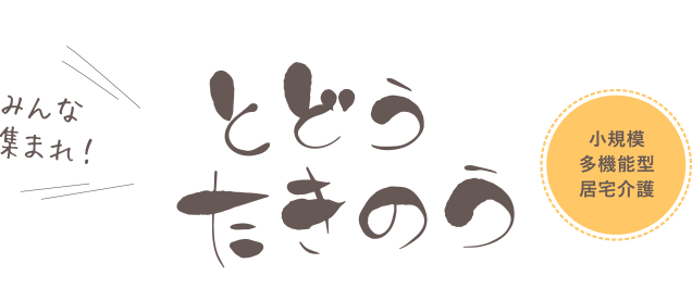 みんな集まれ！ とどうたきのう　小規模多機能型居宅介護