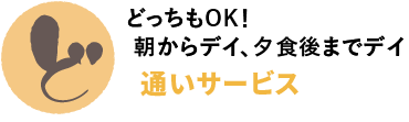 どっちもOK！　朝からデイ、夕食後までデイ　通いサービス