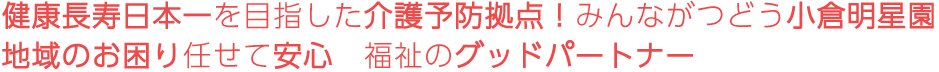 健康長寿日本一を目指した介護予防拠点！みんながつどう小倉明星園　地域のお困り任せて安心 福祉のグッドパートナー